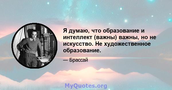 Я думаю, что образование и интеллект (важны) важны, но не искусство. Не художественное образование.