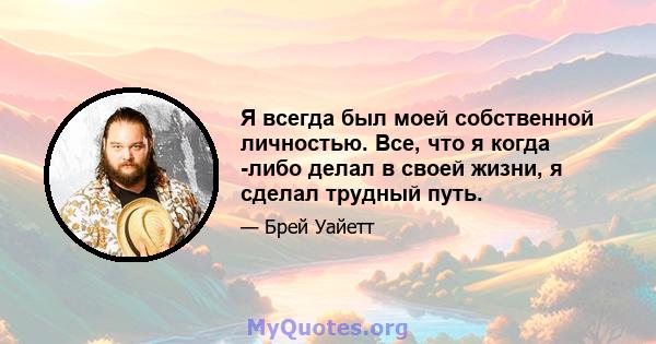 Я всегда был моей собственной личностью. Все, что я когда -либо делал в своей жизни, я сделал трудный путь.