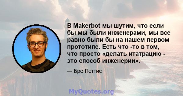 В Makerbot мы шутим, что если бы мы были инженерами, мы все равно были бы на нашем первом прототипе. Есть что -то в том, что просто «делать итатрацию - это способ инженерии».