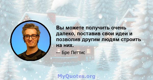 Вы можете получить очень далеко, поставив свои идеи и позволив другим людям строить на них.