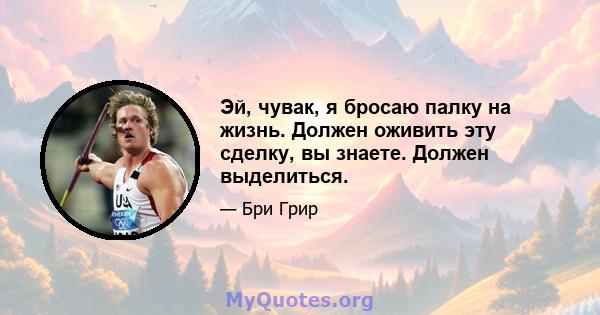 Эй, чувак, я бросаю палку на жизнь. Должен оживить эту сделку, вы знаете. Должен выделиться.