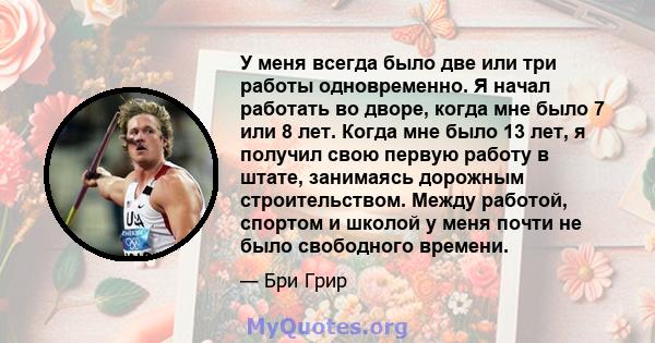 У меня всегда было две или три работы одновременно. Я начал работать во дворе, когда мне было 7 или 8 лет. Когда мне было 13 лет, я получил свою первую работу в штате, занимаясь дорожным строительством. Между работой,