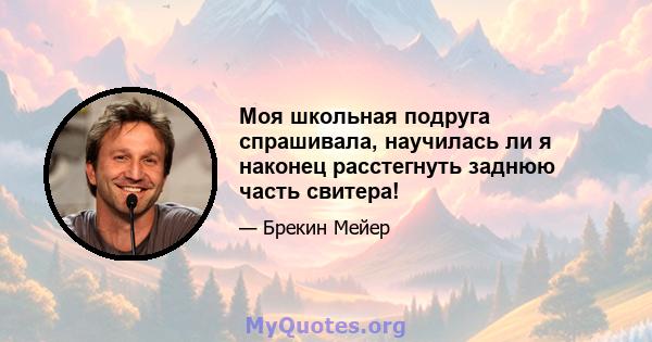 Моя школьная подруга спрашивала, научилась ли я наконец расстегнуть заднюю часть свитера!