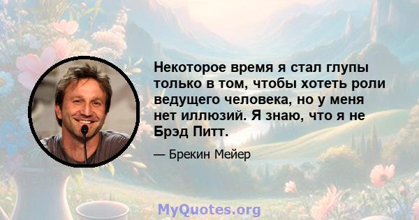 Некоторое время я стал глупы только в том, чтобы хотеть роли ведущего человека, но у меня нет иллюзий. Я знаю, что я не Брэд Питт.