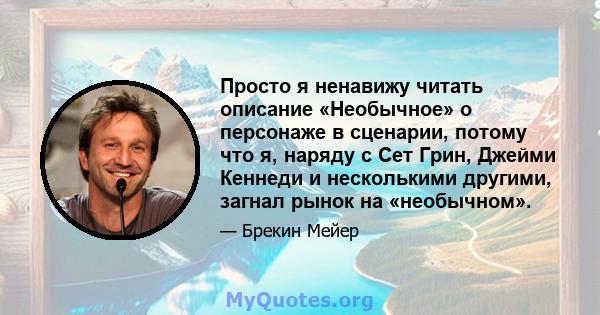 Просто я ненавижу читать описание «Необычное» о персонаже в сценарии, потому что я, наряду с Сет Грин, Джейми Кеннеди и несколькими другими, загнал рынок на «необычном».