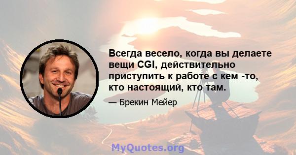 Всегда весело, когда вы делаете вещи CGI, действительно приступить к работе с кем -то, кто настоящий, кто там.