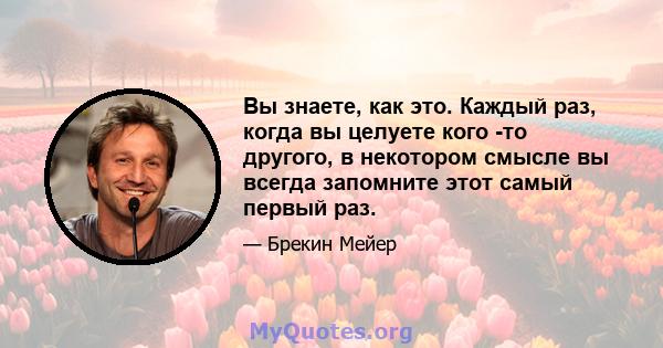 Вы знаете, как это. Каждый раз, когда вы целуете кого -то другого, в некотором смысле вы всегда запомните этот самый первый раз.