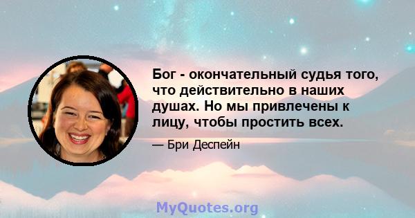 Бог - окончательный судья того, что действительно в наших душах. Но мы привлечены к лицу, чтобы простить всех.