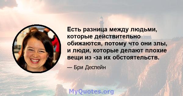 Есть разница между людьми, которые действительно обижаются, потому что они злы, и люди, которые делают плохие вещи из -за их обстоятельств.