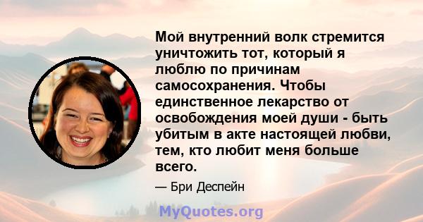 Мой внутренний волк стремится уничтожить тот, который я люблю по причинам самосохранения. Чтобы единственное лекарство от освобождения моей души - быть убитым в акте настоящей любви, тем, кто любит меня больше всего.