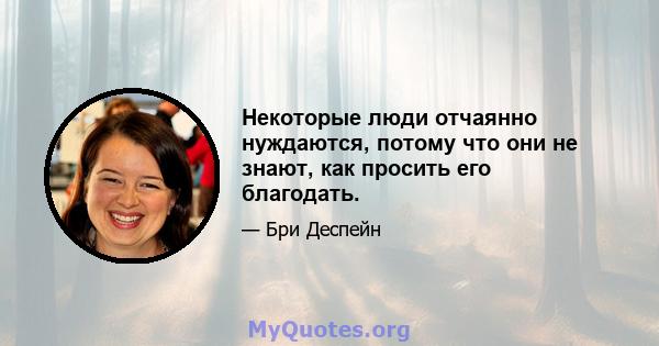 Некоторые люди отчаянно нуждаются, потому что они не знают, как просить его благодать.