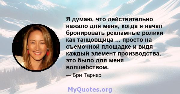 Я думаю, что действительно нажало для меня, когда я начал бронировать рекламные ролики как танцовщица ... просто на съемочной площадке и видя каждый элемент производства, это было для меня волшебством.