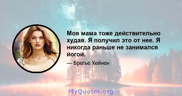 Моя мама тоже действительно худая. Я получил это от нее. Я никогда раньше не занимался йогой.