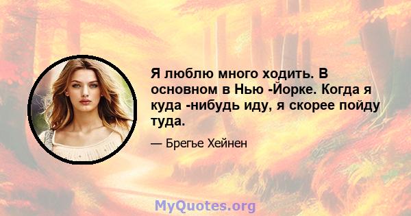 Я люблю много ходить. В основном в Нью -Йорке. Когда я куда -нибудь иду, я скорее пойду туда.