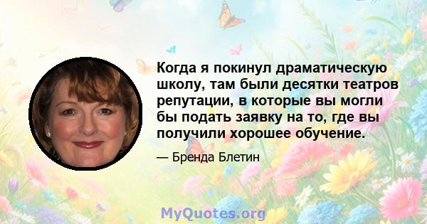 Когда я покинул драматическую школу, там были десятки театров репутации, в которые вы могли бы подать заявку на то, где вы получили хорошее обучение.