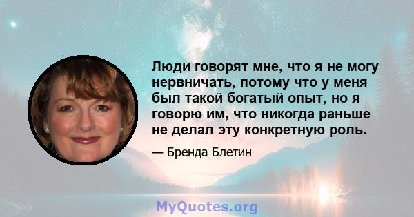 Люди говорят мне, что я не могу нервничать, потому что у меня был такой богатый опыт, но я говорю им, что никогда раньше не делал эту конкретную роль.