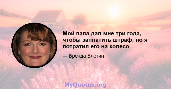 Мой папа дал мне три года, чтобы заплатить штраф, но я потратил его на колесо