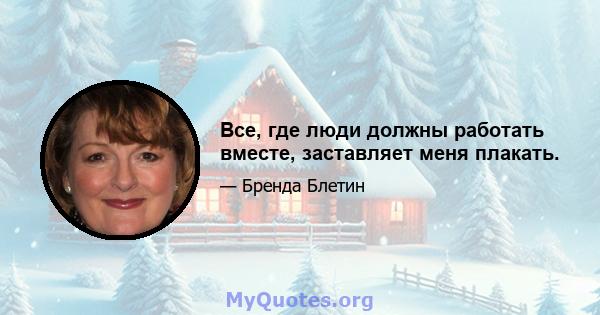 Все, где люди должны работать вместе, заставляет меня плакать.