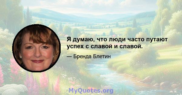 Я думаю, что люди часто путают успех с славой и славой.