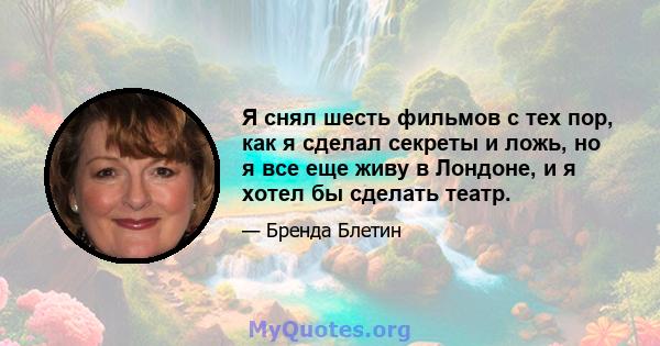 Я снял шесть фильмов с тех пор, как я сделал секреты и ложь, но я все еще живу в Лондоне, и я хотел бы сделать театр.