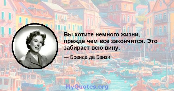 Вы хотите немного жизни, прежде чем все закончится. Это забирает всю вину.