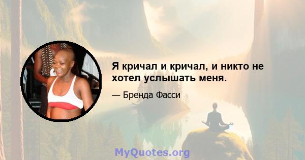 Я кричал и кричал, и никто не хотел услышать меня.