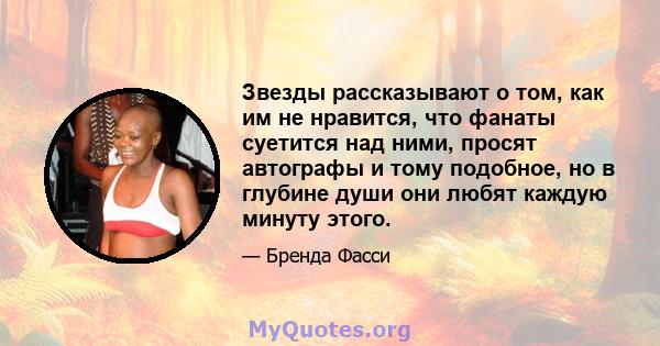 Звезды рассказывают о том, как им не нравится, что фанаты суетится над ними, просят автографы и тому подобное, но в глубине души они любят каждую минуту этого.