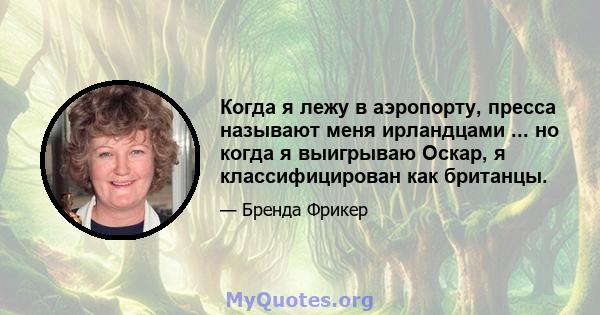 Когда я лежу в аэропорту, пресса называют меня ирландцами ... но когда я выигрываю Оскар, я классифицирован как британцы.