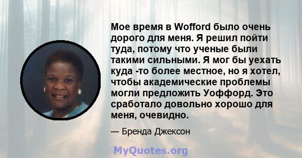 Мое время в Wofford было очень дорого для меня. Я решил пойти туда, потому что ученые были такими сильными. Я мог бы уехать куда -то более местное, но я хотел, чтобы академические проблемы могли предложить Уоффорд. Это