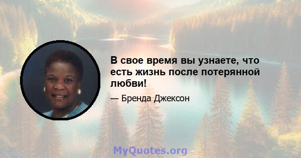 В свое время вы узнаете, что есть жизнь после потерянной любви!