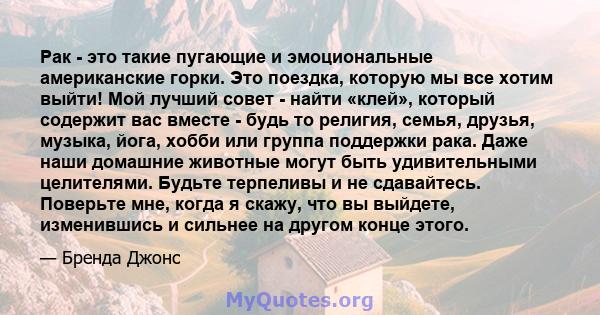 Рак - это такие пугающие и эмоциональные американские горки. Это поездка, которую мы все хотим выйти! Мой лучший совет - найти «клей», который содержит вас вместе - будь то религия, семья, друзья, музыка, йога, хобби