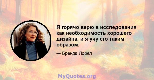 Я горячо верю в исследования как необходимость хорошего дизайна, и я учу его таким образом.