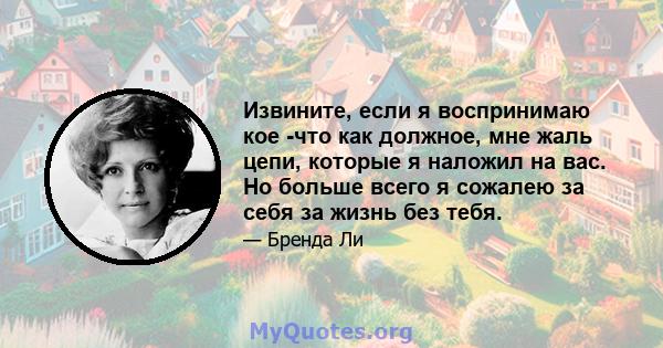 Извините, если я воспринимаю кое -что как должное, мне жаль цепи, которые я наложил на вас. Но больше всего я сожалею за себя за жизнь без тебя.