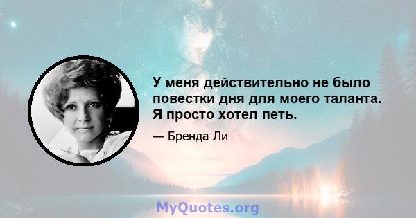 У меня действительно не было повестки дня для моего таланта. Я просто хотел петь.