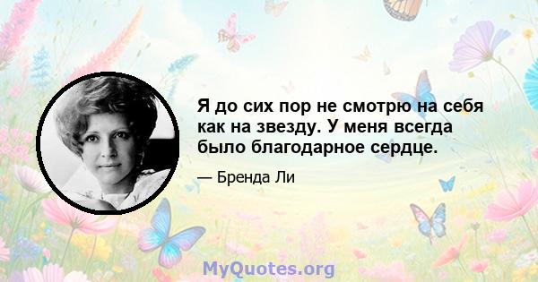 Я до сих пор не смотрю на себя как на звезду. У меня всегда было благодарное сердце.