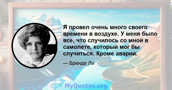 Я провел очень много своего времени в воздухе. У меня было все, что случилось со мной в самолете, который мог бы случиться. Кроме аварии.