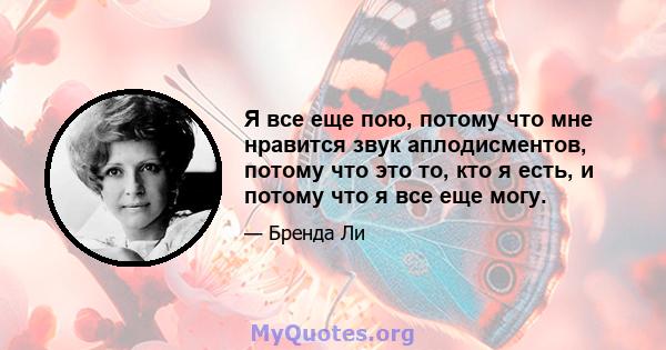 Я все еще пою, потому что мне нравится звук аплодисментов, потому что это то, кто я есть, и потому что я все еще могу.