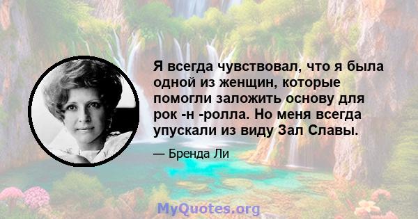 Я всегда чувствовал, что я была одной из женщин, которые помогли заложить основу для рок -н -ролла. Но меня всегда упускали из виду Зал Славы.