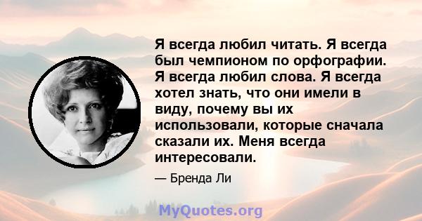 Я всегда любил читать. Я всегда был чемпионом по орфографии. Я всегда любил слова. Я всегда хотел знать, что они имели в виду, почему вы их использовали, которые сначала сказали их. Меня всегда интересовали.