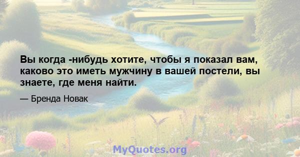 Вы когда -нибудь хотите, чтобы я показал вам, каково это иметь мужчину в вашей постели, вы знаете, где меня найти.