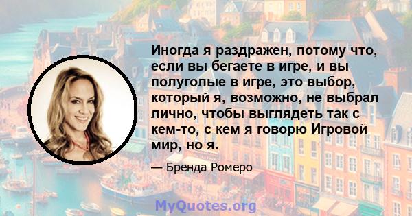 Иногда я раздражен, потому что, если вы бегаете в игре, и вы полуголые в игре, это выбор, который я, возможно, не выбрал лично, чтобы выглядеть так с кем-то, с кем я говорю Игровой мир, но я.