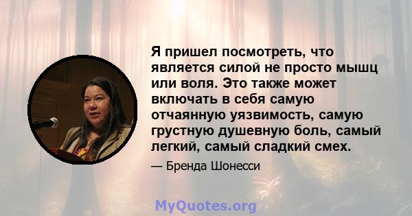 Я пришел посмотреть, что является силой не просто мышц или воля. Это также может включать в себя самую отчаянную уязвимость, самую грустную душевную боль, самый легкий, самый сладкий смех.