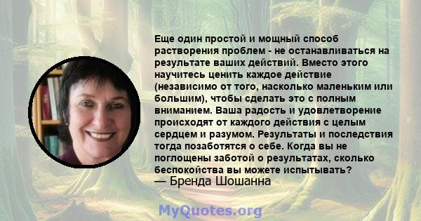 Еще один простой и мощный способ растворения проблем - не останавливаться на результате ваших действий. Вместо этого научитесь ценить каждое действие (независимо от того, насколько маленьким или большим), чтобы сделать