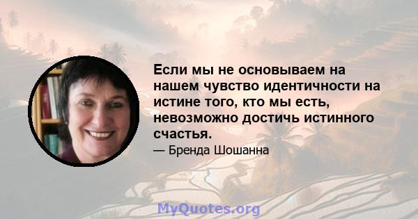 Если мы не основываем на нашем чувство идентичности на истине того, кто мы есть, невозможно достичь истинного счастья.