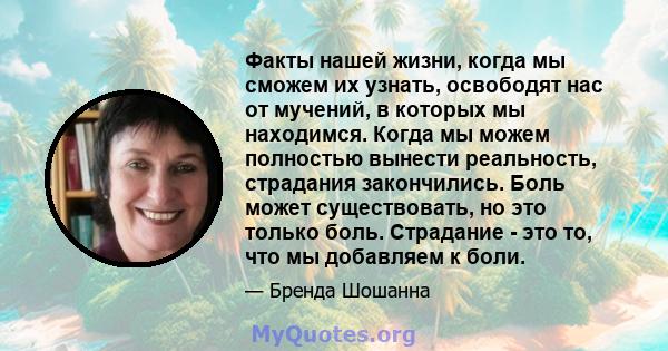 Факты нашей жизни, когда мы сможем их узнать, освободят нас от мучений, в которых мы находимся. Когда мы можем полностью вынести реальность, страдания закончились. Боль может существовать, но это только боль. Страдание