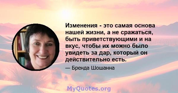 Изменения - это самая основа нашей жизни, а не сражаться, быть приветствующими и на вкус, чтобы их можно было увидеть за дар, который он действительно есть.