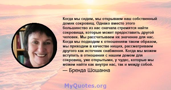 Когда мы сидим, мы открываем наш собственный домик сокровищ. Однако вместо этого большинство из нас сначала стремятся найти сокровища, которые может предоставить другой человек. Мы рассчитываем их значение для нас.