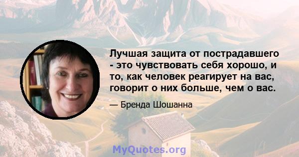 Лучшая защита от пострадавшего - это чувствовать себя хорошо, и то, как человек реагирует на вас, говорит о них больше, чем о вас.