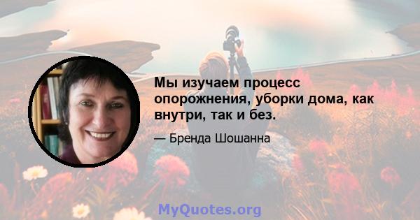 Мы изучаем процесс опорожнения, уборки дома, как внутри, так и без.