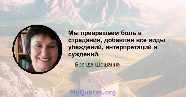 Мы превращаем боль в страдания, добавляя все виды убеждений, интерпретаций и суждений.